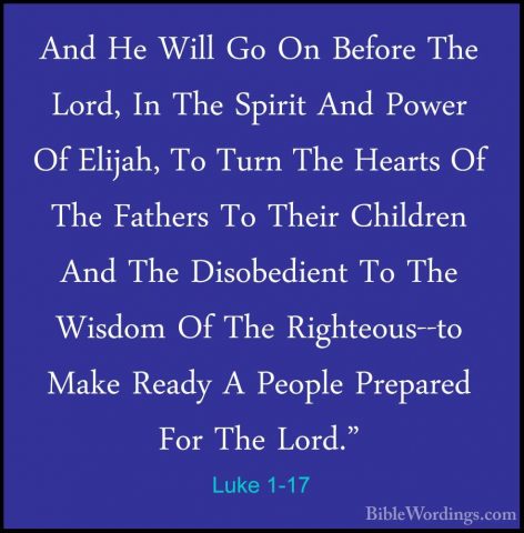 Luke 1-17 - And He Will Go On Before The Lord, In The Spirit AndAnd He Will Go On Before The Lord, In The Spirit And Power Of Elijah, To Turn The Hearts Of The Fathers To Their Children And The Disobedient To The Wisdom Of The Righteous--to Make Ready A People Prepared For The Lord." 