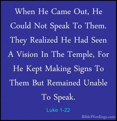Luke 1-22 - When He Came Out, He Could Not Speak To Them. They ReWhen He Came Out, He Could Not Speak To Them. They Realized He Had Seen A Vision In The Temple, For He Kept Making Signs To Them But Remained Unable To Speak. 