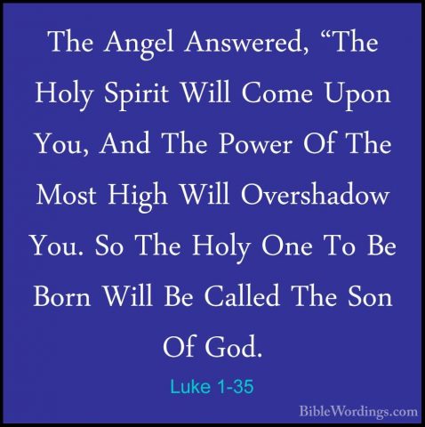 Luke 1-35 - The Angel Answered, "The Holy Spirit Will Come Upon YThe Angel Answered, "The Holy Spirit Will Come Upon You, And The Power Of The Most High Will Overshadow You. So The Holy One To Be Born Will Be Called The Son Of God. 