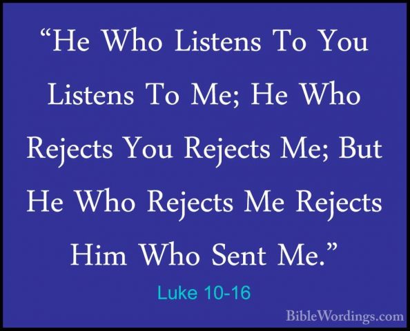 Luke 10-16 - "He Who Listens To You Listens To Me; He Who Rejects"He Who Listens To You Listens To Me; He Who Rejects You Rejects Me; But He Who Rejects Me Rejects Him Who Sent Me." 