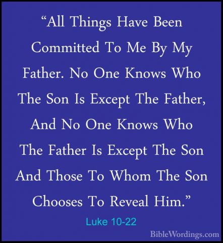 Luke 10-22 - "All Things Have Been Committed To Me By My Father."All Things Have Been Committed To Me By My Father. No One Knows Who The Son Is Except The Father, And No One Knows Who The Father Is Except The Son And Those To Whom The Son Chooses To Reveal Him." 
