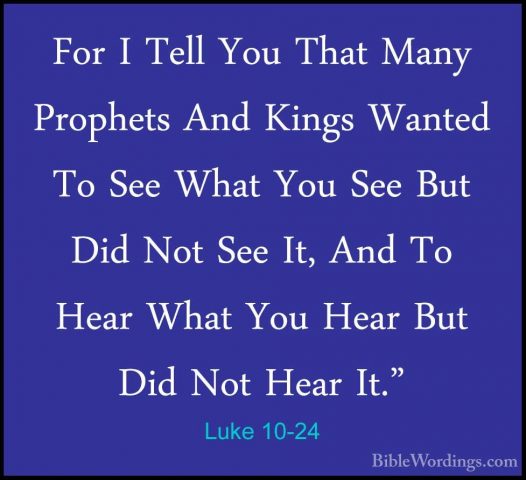 Luke 10-24 - For I Tell You That Many Prophets And Kings Wanted TFor I Tell You That Many Prophets And Kings Wanted To See What You See But Did Not See It, And To Hear What You Hear But Did Not Hear It." 