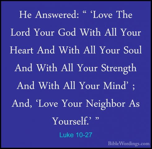 Luke 10-27 - He Answered: " 'Love The Lord Your God With All YourHe Answered: " 'Love The Lord Your God With All Your Heart And With All Your Soul And With All Your Strength And With All Your Mind' ; And, 'Love Your Neighbor As Yourself.' " 