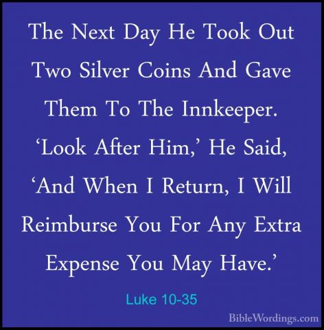 Luke 10-35 - The Next Day He Took Out Two Silver Coins And Gave TThe Next Day He Took Out Two Silver Coins And Gave Them To The Innkeeper. 'Look After Him,' He Said, 'And When I Return, I Will Reimburse You For Any Extra Expense You May Have.' 