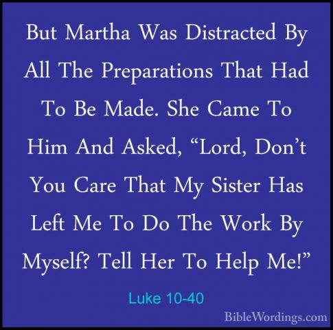 Luke 10-40 - But Martha Was Distracted By All The Preparations ThBut Martha Was Distracted By All The Preparations That Had To Be Made. She Came To Him And Asked, "Lord, Don't You Care That My Sister Has Left Me To Do The Work By Myself? Tell Her To Help Me!" 