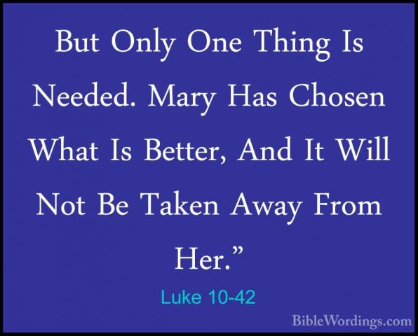 Luke 10-42 - But Only One Thing Is Needed. Mary Has Chosen What IBut Only One Thing Is Needed. Mary Has Chosen What Is Better, And It Will Not Be Taken Away From Her."