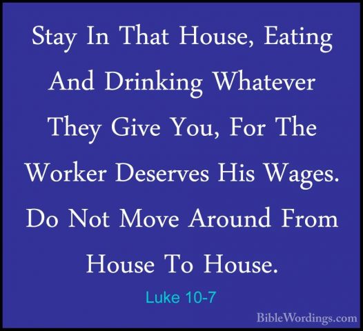 Luke 10-7 - Stay In That House, Eating And Drinking Whatever TheyStay In That House, Eating And Drinking Whatever They Give You, For The Worker Deserves His Wages. Do Not Move Around From House To House. 