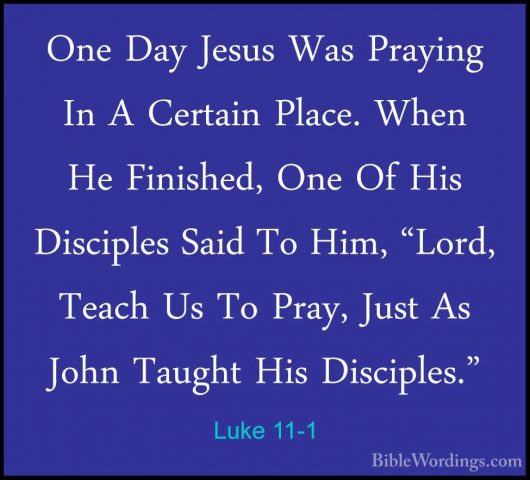 Luke 11-1 - One Day Jesus Was Praying In A Certain Place. When HeOne Day Jesus Was Praying In A Certain Place. When He Finished, One Of His Disciples Said To Him, "Lord, Teach Us To Pray, Just As John Taught His Disciples." 