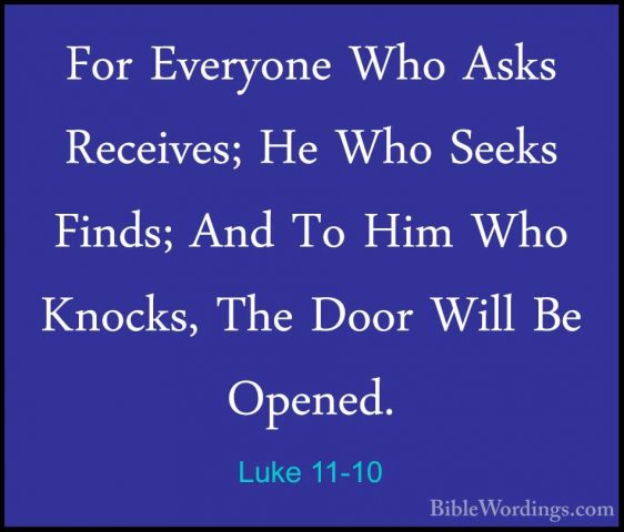 Luke 11-10 - For Everyone Who Asks Receives; He Who Seeks Finds;For Everyone Who Asks Receives; He Who Seeks Finds; And To Him Who Knocks, The Door Will Be Opened. 