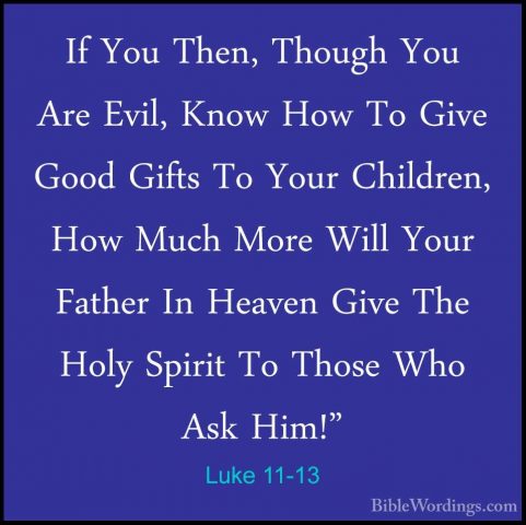 Luke 11-13 - If You Then, Though You Are Evil, Know How To Give GIf You Then, Though You Are Evil, Know How To Give Good Gifts To Your Children, How Much More Will Your Father In Heaven Give The Holy Spirit To Those Who Ask Him!" 