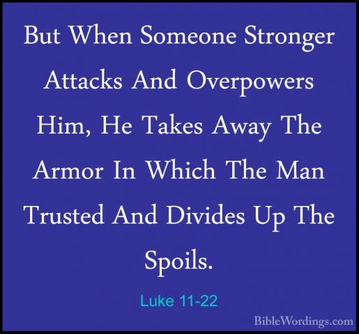 Luke 11-22 - But When Someone Stronger Attacks And Overpowers HimBut When Someone Stronger Attacks And Overpowers Him, He Takes Away The Armor In Which The Man Trusted And Divides Up The Spoils. 