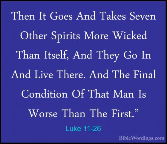 Luke 11-26 - Then It Goes And Takes Seven Other Spirits More WickThen It Goes And Takes Seven Other Spirits More Wicked Than Itself, And They Go In And Live There. And The Final Condition Of That Man Is Worse Than The First." 