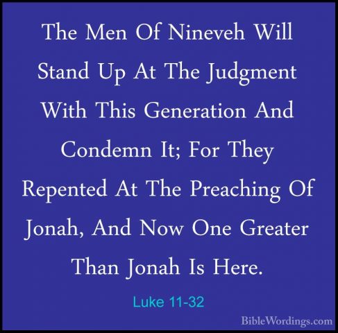 Luke 11-32 - The Men Of Nineveh Will Stand Up At The Judgment WitThe Men Of Nineveh Will Stand Up At The Judgment With This Generation And Condemn It; For They Repented At The Preaching Of Jonah, And Now One Greater Than Jonah Is Here. 