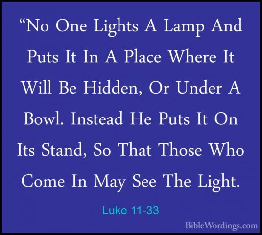 Luke 11-33 - "No One Lights A Lamp And Puts It In A Place Where I"No One Lights A Lamp And Puts It In A Place Where It Will Be Hidden, Or Under A Bowl. Instead He Puts It On Its Stand, So That Those Who Come In May See The Light. 