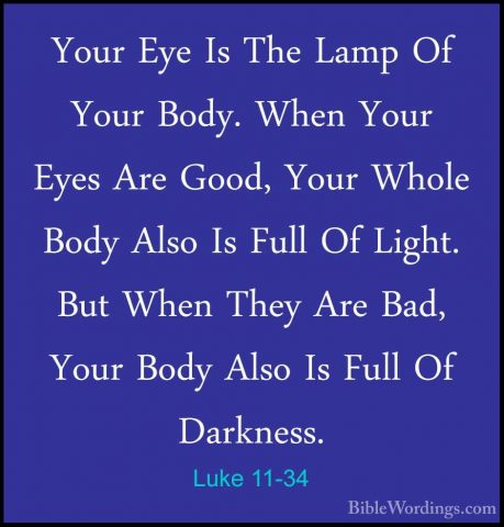 Luke 11-34 - Your Eye Is The Lamp Of Your Body. When Your Eyes ArYour Eye Is The Lamp Of Your Body. When Your Eyes Are Good, Your Whole Body Also Is Full Of Light. But When They Are Bad, Your Body Also Is Full Of Darkness. 