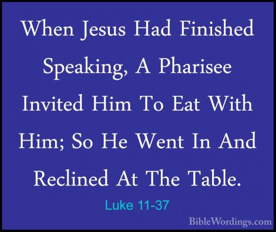 Luke 11-37 - When Jesus Had Finished Speaking, A Pharisee InvitedWhen Jesus Had Finished Speaking, A Pharisee Invited Him To Eat With Him; So He Went In And Reclined At The Table. 