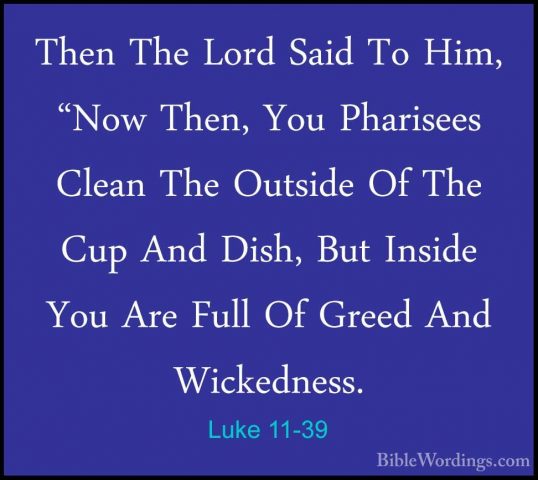 Luke 11-39 - Then The Lord Said To Him, "Now Then, You PhariseesThen The Lord Said To Him, "Now Then, You Pharisees Clean The Outside Of The Cup And Dish, But Inside You Are Full Of Greed And Wickedness. 