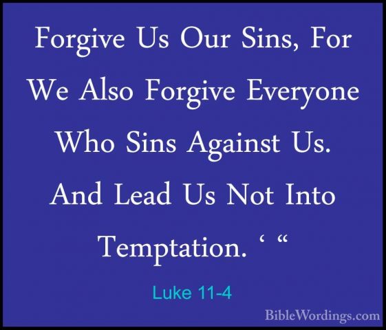 Luke 11-4 - Forgive Us Our Sins, For We Also Forgive Everyone WhoForgive Us Our Sins, For We Also Forgive Everyone Who Sins Against Us. And Lead Us Not Into Temptation. ' " 