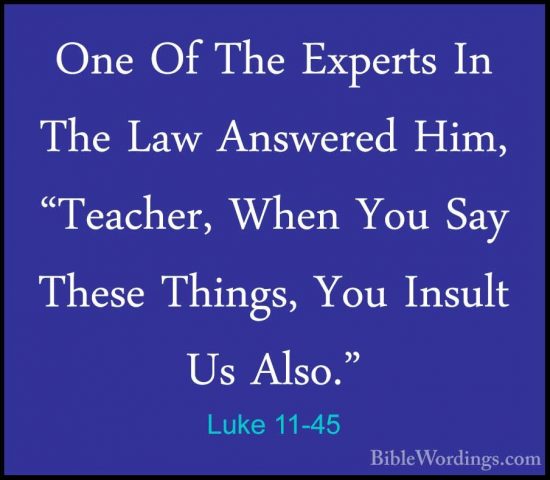 Luke 11-45 - One Of The Experts In The Law Answered Him, "TeacherOne Of The Experts In The Law Answered Him, "Teacher, When You Say These Things, You Insult Us Also." 