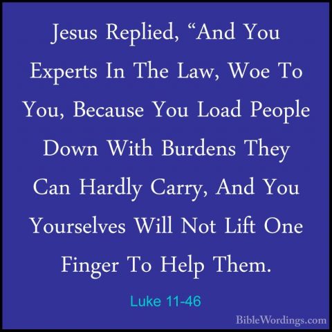 Luke 11-46 - Jesus Replied, "And You Experts In The Law, Woe To YJesus Replied, "And You Experts In The Law, Woe To You, Because You Load People Down With Burdens They Can Hardly Carry, And You Yourselves Will Not Lift One Finger To Help Them. 