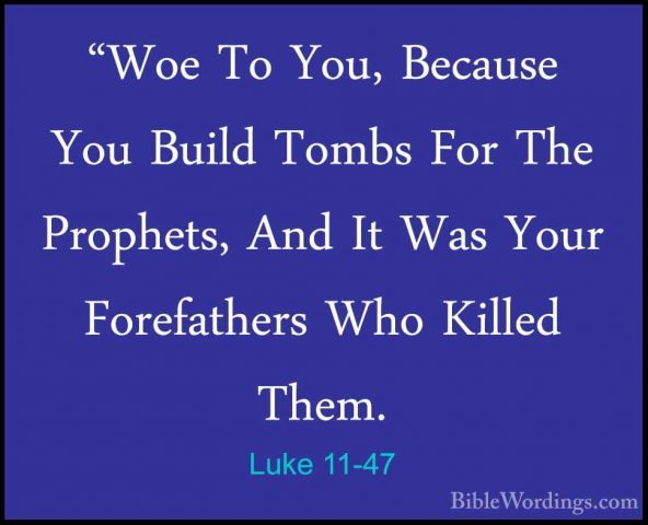 Luke 11-47 - "Woe To You, Because You Build Tombs For The Prophet"Woe To You, Because You Build Tombs For The Prophets, And It Was Your Forefathers Who Killed Them. 