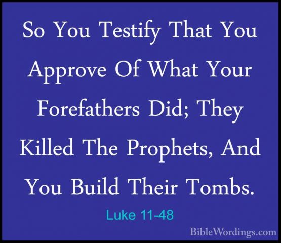 Luke 11-48 - So You Testify That You Approve Of What Your ForefatSo You Testify That You Approve Of What Your Forefathers Did; They Killed The Prophets, And You Build Their Tombs. 