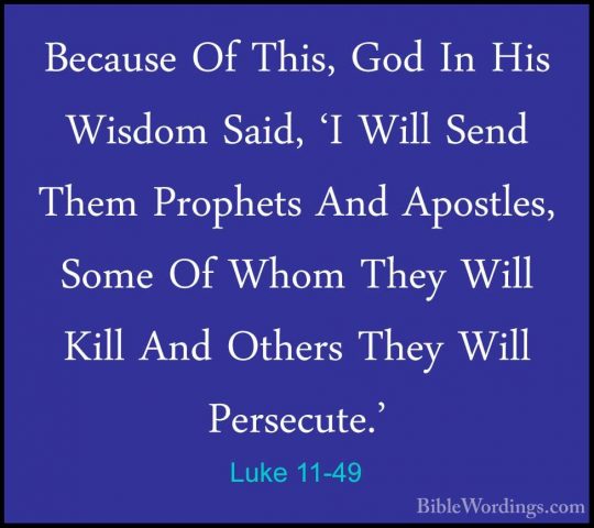 Luke 11-49 - Because Of This, God In His Wisdom Said, 'I Will SenBecause Of This, God In His Wisdom Said, 'I Will Send Them Prophets And Apostles, Some Of Whom They Will Kill And Others They Will Persecute.' 