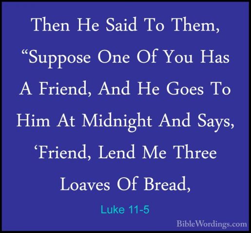 Luke 11-5 - Then He Said To Them, "Suppose One Of You Has A FrienThen He Said To Them, "Suppose One Of You Has A Friend, And He Goes To Him At Midnight And Says, 'Friend, Lend Me Three Loaves Of Bread, 