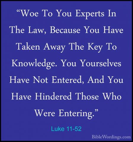 Luke 11-52 - "Woe To You Experts In The Law, Because You Have Tak"Woe To You Experts In The Law, Because You Have Taken Away The Key To Knowledge. You Yourselves Have Not Entered, And You Have Hindered Those Who Were Entering." 