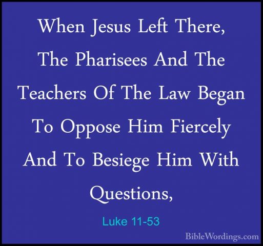 Luke 11-53 - When Jesus Left There, The Pharisees And The TeacherWhen Jesus Left There, The Pharisees And The Teachers Of The Law Began To Oppose Him Fiercely And To Besiege Him With Questions, 