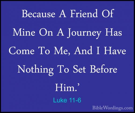Luke 11-6 - Because A Friend Of Mine On A Journey Has Come To Me,Because A Friend Of Mine On A Journey Has Come To Me, And I Have Nothing To Set Before Him.' 