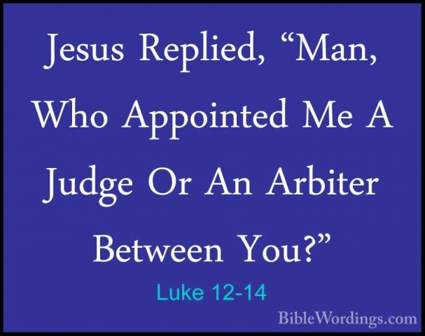Luke 12-14 - Jesus Replied, "Man, Who Appointed Me A Judge Or AnJesus Replied, "Man, Who Appointed Me A Judge Or An Arbiter Between You?" 