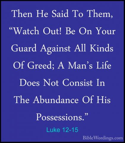 Luke 12-15 - Then He Said To Them, "Watch Out! Be On Your Guard AThen He Said To Them, "Watch Out! Be On Your Guard Against All Kinds Of Greed; A Man's Life Does Not Consist In The Abundance Of His Possessions." 