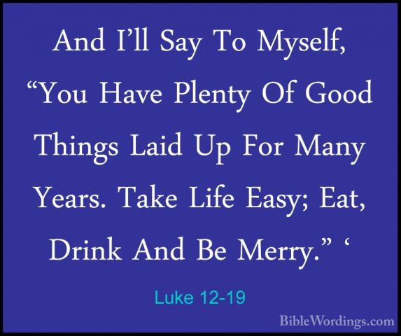 Luke 12-19 - And I'll Say To Myself, "You Have Plenty Of Good ThiAnd I'll Say To Myself, "You Have Plenty Of Good Things Laid Up For Many Years. Take Life Easy; Eat, Drink And Be Merry." ' 