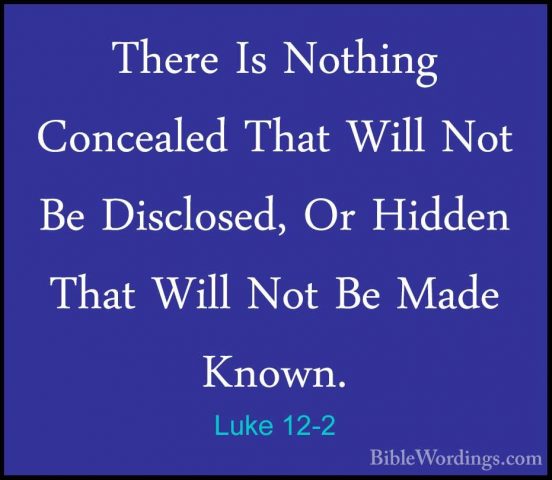 Luke 12-2 - There Is Nothing Concealed That Will Not Be DisclosedThere Is Nothing Concealed That Will Not Be Disclosed, Or Hidden That Will Not Be Made Known. 