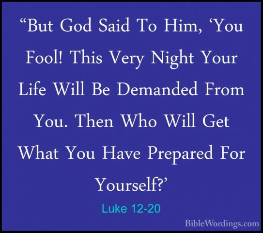Luke 12-20 - "But God Said To Him, 'You Fool! This Very Night You"But God Said To Him, 'You Fool! This Very Night Your Life Will Be Demanded From You. Then Who Will Get What You Have Prepared For Yourself?' 