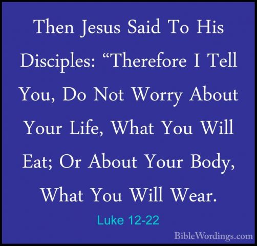 Luke 12-22 - Then Jesus Said To His Disciples: "Therefore I TellThen Jesus Said To His Disciples: "Therefore I Tell You, Do Not Worry About Your Life, What You Will Eat; Or About Your Body, What You Will Wear. 