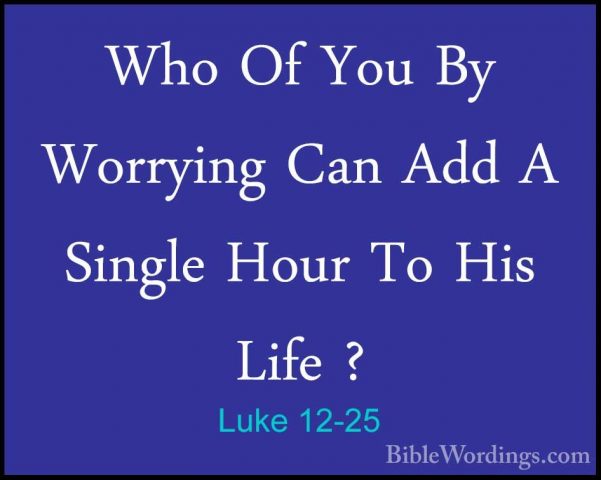Luke 12-25 - Who Of You By Worrying Can Add A Single Hour To HisWho Of You By Worrying Can Add A Single Hour To His Life ? 