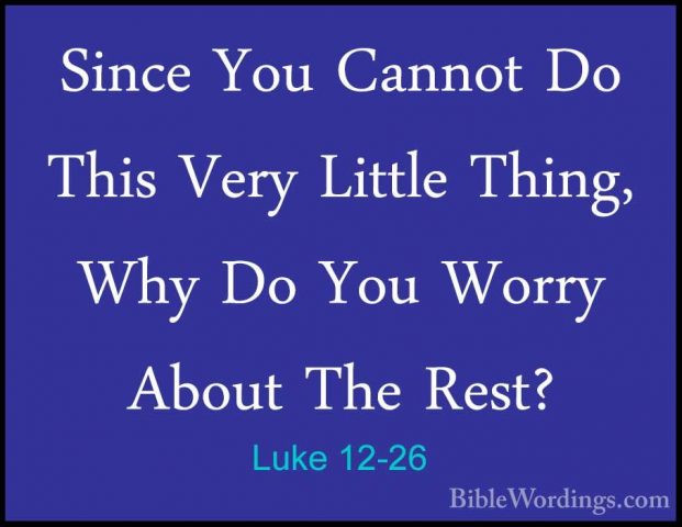 Luke 12-26 - Since You Cannot Do This Very Little Thing, Why Do YSince You Cannot Do This Very Little Thing, Why Do You Worry About The Rest? 