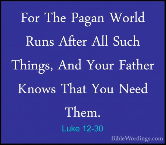 Luke 12-30 - For The Pagan World Runs After All Such Things, AndFor The Pagan World Runs After All Such Things, And Your Father Knows That You Need Them. 
