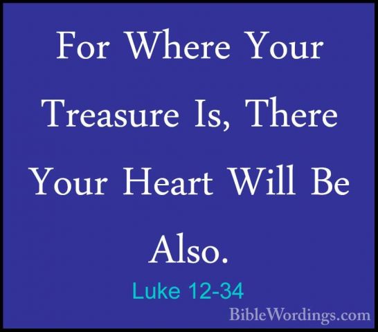Luke 12-34 - For Where Your Treasure Is, There Your Heart Will BeFor Where Your Treasure Is, There Your Heart Will Be Also. 