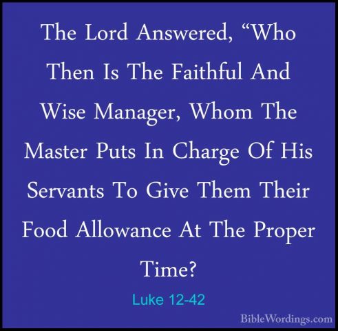 Luke 12-42 - The Lord Answered, "Who Then Is The Faithful And WisThe Lord Answered, "Who Then Is The Faithful And Wise Manager, Whom The Master Puts In Charge Of His Servants To Give Them Their Food Allowance At The Proper Time? 