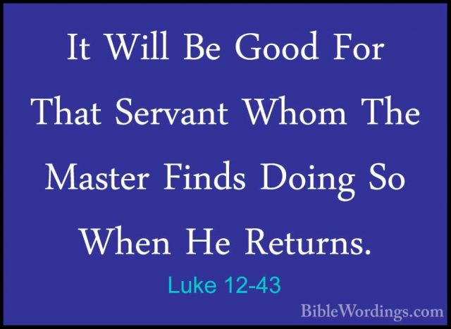 Luke 12-43 - It Will Be Good For That Servant Whom The Master FinIt Will Be Good For That Servant Whom The Master Finds Doing So When He Returns. 