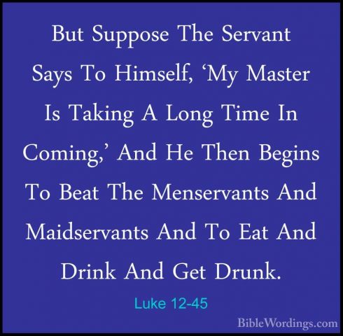 Luke 12-45 - But Suppose The Servant Says To Himself, 'My MasterBut Suppose The Servant Says To Himself, 'My Master Is Taking A Long Time In Coming,' And He Then Begins To Beat The Menservants And Maidservants And To Eat And Drink And Get Drunk. 