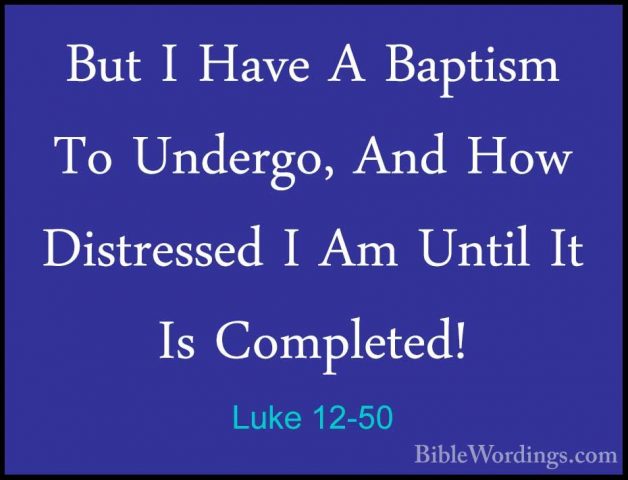 Luke 12-50 - But I Have A Baptism To Undergo, And How DistressedBut I Have A Baptism To Undergo, And How Distressed I Am Until It Is Completed! 