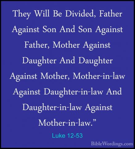 Luke 12-53 - They Will Be Divided, Father Against Son And Son AgaThey Will Be Divided, Father Against Son And Son Against Father, Mother Against Daughter And Daughter Against Mother, Mother-in-law Against Daughter-in-law And Daughter-in-law Against Mother-in-law." 