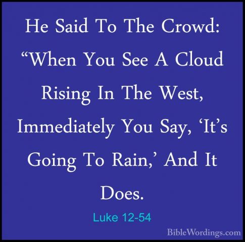 Luke 12-54 - He Said To The Crowd: "When You See A Cloud Rising IHe Said To The Crowd: "When You See A Cloud Rising In The West, Immediately You Say, 'It's Going To Rain,' And It Does. 