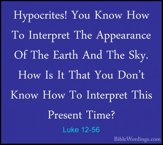 Luke 12-56 - Hypocrites! You Know How To Interpret The AppearanceHypocrites! You Know How To Interpret The Appearance Of The Earth And The Sky. How Is It That You Don't Know How To Interpret This Present Time? 