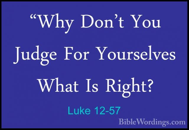 Luke 12-57 - "Why Don't You Judge For Yourselves What Is Right?"Why Don't You Judge For Yourselves What Is Right? 
