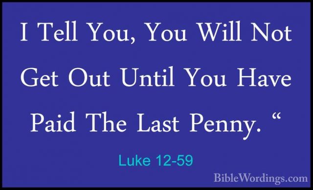 Luke 12-59 - I Tell You, You Will Not Get Out Until You Have PaidI Tell You, You Will Not Get Out Until You Have Paid The Last Penny. "